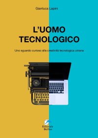 Immagine copertina libro L'uomo tecnologico. Uno sguardo curioso alla creatività tecnologica umana