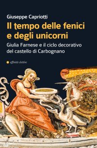 Immagine copertina libro Il tempo delle fenici e degli unicorni. Giulia Farnese e il ciclo decorativo del castello di Carbognano. Ediz. illustrata