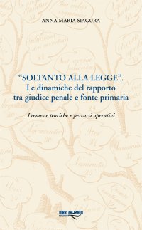 Immagine copertina libro «Soltanto alla legge». Le dinamiche del rapporto tra giudice penale e fonte primaria. Premesse teoriche e percorsi operativi