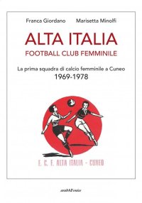 Immagine copertina libro Alta Italia Football Club Femminile. La prima squadra di calcio femminile a Cuneo 1969-1978