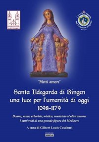 Immagine copertina libro Santa Ildegarda di Bingen una luce per l'umanità di oggi 1098-1179. Donna, santa, erborista, mistica, musicista ed altro ancora. I tanti volti di una grande figura del Medioevo