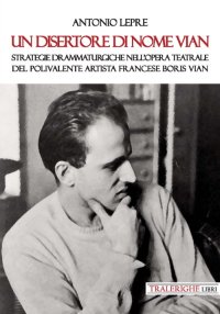 Immagine copertina libro Un disertore di nome Vian. Strategie drammaturgiche nell’opera teatrale del polivalente artista francese Boris Vian