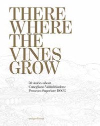Immagine copertina libro There where the vines grow. 50 stories about Conegliano Valdobbiadene Prosecco Superiore DOCG