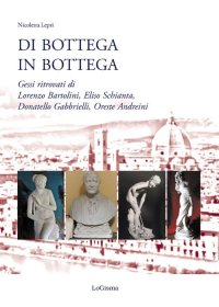 Immagine copertina libro Di bottega in bottega. Gessi ritrovati di Lorenzo Bartolini, Eliso Schianta, Donatello Gabbrielli, Oreste Andreini