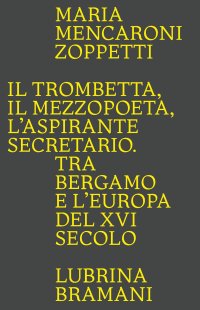 Immagine copertina libro Il trombetta. Il mezzopoeta. L'aspirante secretario. Tra Bergamo e l'Europa del XVI secolo