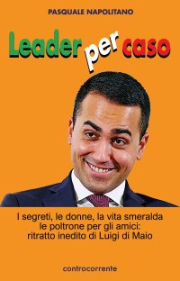 Immagine copertina libro Leader per caso. I segreti, le donne, la vita smeralda, le poltrone per gli amici: ritratto inedito di Luigi di Maio