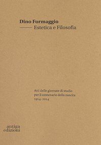 Immagine copertina libro Dino Formaggio. Estetica e filosofia. Atti delle giornate di studio per il centenario della nascita 1914-2014