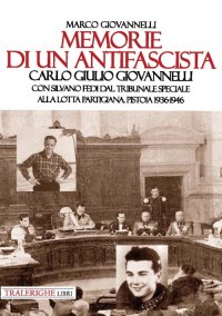 Immagine copertina libro Memorie di un antifascista. Carlo Giulio Giovannelli. Con Silvano Fedi dal Tribunale Speciale alla lotta partigiana. Pistoia 1936-1946