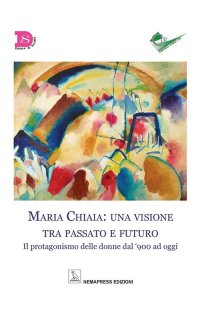 Immagine copertina libro Maria Chiaia: una visione tra passato e futuro. Il protagonismo delle donne dal '900 ad oggi