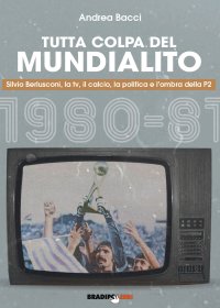 Immagine copertina libro Tutta colpa del Mundialito. Silvio Berlusconi, la tv, il calcio, la politica e l’ombra della P2 (1980-81)