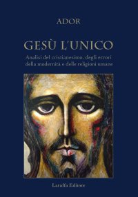 Immagine copertina libro Gesù l'unico. Analisi del cristianesimo, degli errori della modernità e delle religioni umane
