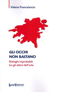 Immagine copertina libro Gli occhi non bastano. Dialoghi improbabili tra gli attori dell'arte