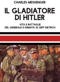Immagine copertina libro Il gladiatore di Hitler. Vita e battaglie del Generale d'Armata SS Sepp Dietrich