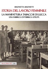 Immagine copertina libro Storia del lavoro femminile. La Manifattura Tabacchi di Lucca. Una fabbrica di pubblica utilità