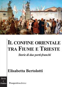 Immagine copertina libro Il confine orientale tra Fiume e Trieste. Storie di due porti-franchi