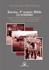 Immagine copertina libro Savona, 1° marzo 1944: lo sciopero. «Inutili sono stati tutti i passi fatti, inutile ogni ricerca». Operai e città tra resistenza, repressione, esigenze dell'economia di guerra nazionalsocialista