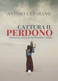 Immagine copertina libro Cattura il perdono. Ovvero la storia di Ferdinando Ciotola