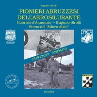 Immagine copertina libro Pionieri abruzzesi dell'aerosilurante. Gabriele d'Annunzio, Eugenio Sirolli. Storia del «Siluro Alato». Nuova ediz.