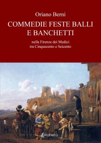 Immagine copertina libro Commedie feste balli e banchetti nella Firenze dei Medici tra Cinquecento e Seicento