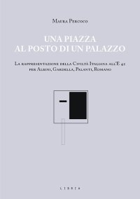 Immagine copertina libro Una piazza al posto di un palazzo. La rappresentazione della Civiltà italiana all’E 42 per Albini, Gardella, Palanti, Romano