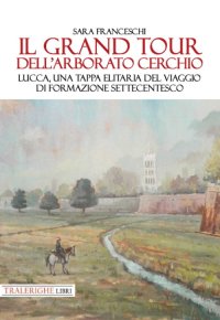 Immagine copertina libro Il Grand Tour dell’arborato cerchio. Lucca, una tappa elitaria del viaggio di formazione settecentesco