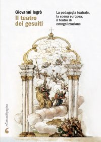 Immagine copertina libro Il teatro dei gesuiti. La pedagogia teatrale, la scena europea, il teatro di evangelizzazione