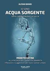 Immagine copertina libro Io sono acqua sorgente. Sono calda ma non sciocca. Montecatini, alla ricerca dell'identità smarrita. Riflessioni e suggestioni per nuovi scenari urbani