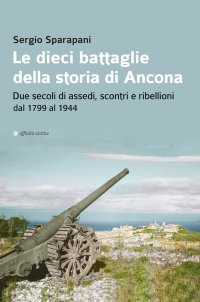Immagine copertina libro Le dieci battaglie della storia di Ancona. Due secoli di assedi, scontri e ribellioni dal 1799 al 1944