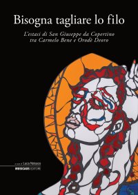 Immagine copertina libro Bisogna tagliare lo filo. L’estasi di San Giuseppe da Copertino tra Carmelo Bene e Orodè Deoro. Ediz. illustrata
