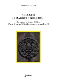 Immagine copertina libro Ai nostri coraggiosi guerrieri. Dal Veneto ai ghiacci del Nord. L’anno di guerra 1864 del reggimento imperiale n. 80