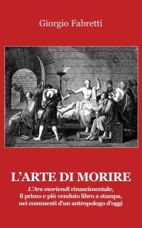 Immagine copertina libro L'arte di morire. L'ars moriendi rinascimentale, il primo e il più venduto libro a stampa, nei commenti d'un antropologo d'oggi