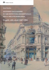 Immagine copertina libro Antonio Tagliaferri e l'architettura residenziale nella Milano borghese. Progetti, stili, alzati (1887-1909)