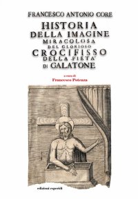 Immagine copertina libro Historia della immagine miracolosa del glorioso Crocifisso della Pietà. Riverito nella terra di Galatena, e delle cose meravigliose operate da Dio per mezo della detta Santissima Immagine