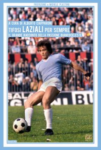 Immagine copertina libro Tifosi laziali per sempre. Il grande racconto della passione biancoceleste