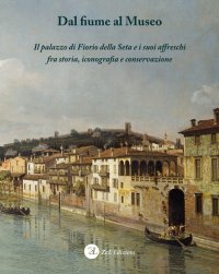 Immagine copertina libro Dal fiume al museo. Il palazzo di Fiorio della Seta e i suoi affreschi fra storia, iconografia e conservazione. Ediz. integrale