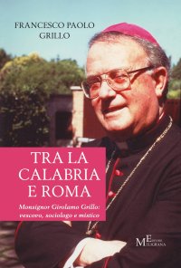 Immagine copertina libro Tra la Calabria e Roma. Monsignor Girolamo Grillo: vescovo, sociologo e mistico