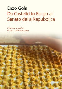 Immagine copertina libro Da Castelletto Borgo al Senato della Repubblica. Ricette e aneddoti di uno chef mantovano