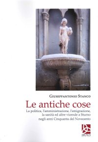 Immagine copertina libro Le antiche cose. La politica, l'amministrazione, l'emigrazione, la sanità ed altre vicende a Sturno negli anni Cinquanta del Novecento