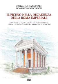 Immagine copertina libro Il Piceno nella decadenza della Roma imperiale. Il Palatium e i Castra Albana nel Piceno romano, luoghi e nomi precursori dell'Impero di Carlo Magno