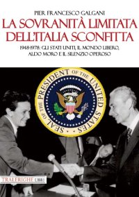 Immagine copertina libro La sovranità limitata dell'Italia sconfitta. 1948-1978: gli Stati Uniti, il mondo libero, Aldo Moro e il silenzio operoso