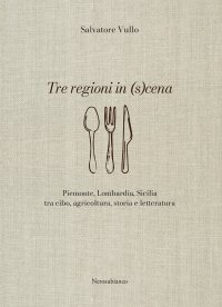 Immagine copertina libro Tre regioni in (s)cena. Piemonte, Lombardia, Sicilia tra cibo, agricoltura, storia e letteratura