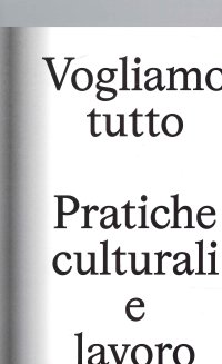 Immagine copertina libro Vogliamo Tutto: pratiche culturali e lavoro. Andrea Bowers, Pablo Bronstein, Claire Fontaine, Tyler Coburn, Jeremy Deller, Kevin Jerome Everson, LaToya Ruby Frazier, Elisa Giardina Papa, Liz Magic Laser, Adam Linder, Sidsel Meineche Hansen, Mike Nelson, C