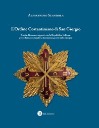 Immagine copertina libro L'ordine Costantiniano di San Giorgio. Storia, governo, rapporti con la Repubblica Italiana, procedure autorizzative, decorazioni, porto delle insegne