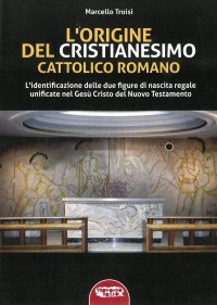 Immagine copertina libro L'origine del cristianesimo cattolico romano. L'identificazione delle due figure di nascita regale unificate nel Gesù Cristo del Nuovo Testamento. Ediz. integrale