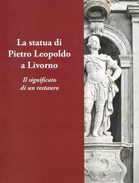 Immagine copertina libro La statua di Pietro Leopoldo a Livorno. Il vero significato di un restauro