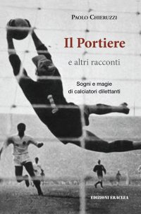 Immagine copertina libro Il portiere e altri racconti. Sogni e magie di calciatori dilettanti