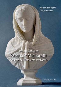 Immagine copertina libro Ritratto al vero. Pasquale Miglioretti. Scultore nell'Ottocento lombardo