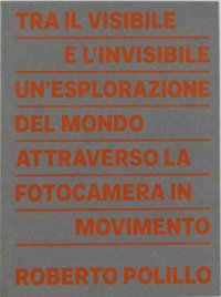 Immagine copertina libro Roberto Polillo. Tra il visibile e l'invisibile. Un'esplorazione del mondo attraverso la fotocamera in movimento