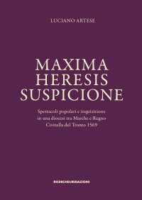Immagine copertina libro Maxima heresis suspicione. Spettacoli popolari e inquisizione in una diocesi tra Marche e Regno. Civitella del Tronto 1569