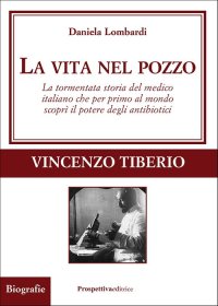 Immagine copertina libro La vita nel pozzo. La tormentata storia del medico italiano che per primo al mondo scoprì il potere degli antibiotici